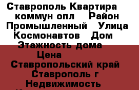 Ставрополь Квартира 7500 коммун.опл. › Район ­ Промышленный › Улица ­ Космонавтов › Дом ­ 12 › Этажность дома ­ 12 › Цена ­ 7 500 - Ставропольский край, Ставрополь г. Недвижимость » Квартиры аренда   . Ставропольский край,Ставрополь г.